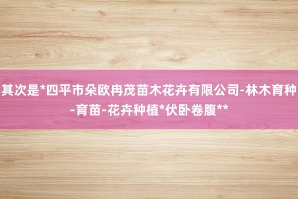 其次是*四平市朵欧冉茂苗木花卉有限公司-林木育种-育苗-花卉种植*伏卧卷腹**