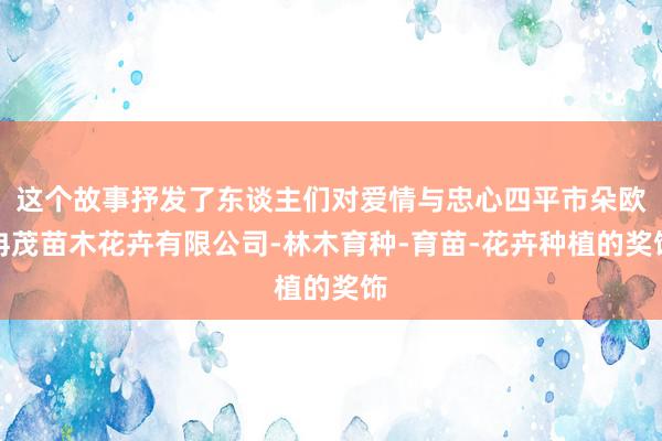 这个故事抒发了东谈主们对爱情与忠心四平市朵欧冉茂苗木花卉有限公司-林木育种-育苗-花卉种植的奖饰