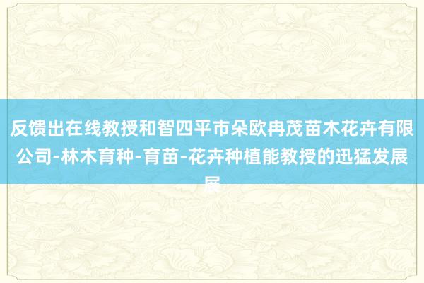 反馈出在线教授和智四平市朵欧冉茂苗木花卉有限公司-林木育种-育苗-花卉种植能教授的迅猛发展